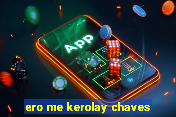 ero me kerolay chaves